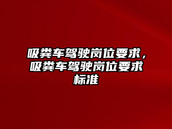 吸糞車(chē)駕駛崗位要求，吸糞車(chē)駕駛崗位要求標(biāo)準(zhǔn)