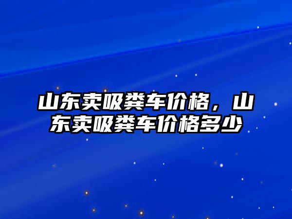 山東賣吸糞車價格，山東賣吸糞車價格多少