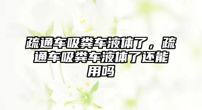 疏通車吸糞車液體了，疏通車吸糞車液體了還能用嗎