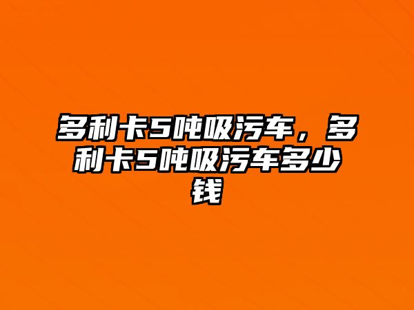 多利卡5噸吸污車，多利卡5噸吸污車多少錢