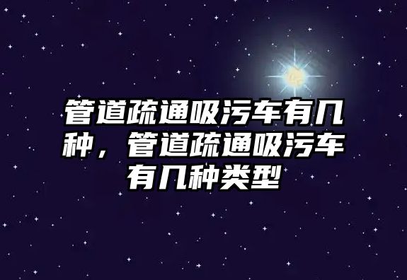 管道疏通吸污車有幾種，管道疏通吸污車有幾種類型