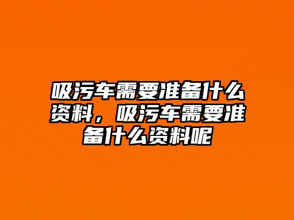 吸污車需要準備什么資料，吸污車需要準備什么資料呢