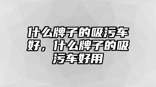 什么牌子的吸污車好，什么牌子的吸污車好用