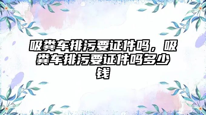 吸糞車排污要證件嗎，吸糞車排污要證件嗎多少錢