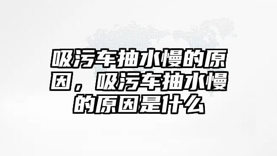 吸污車抽水慢的原因，吸污車抽水慢的原因是什么