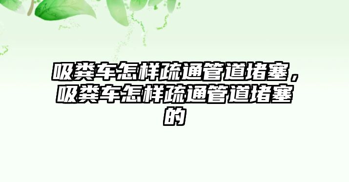 吸糞車怎樣疏通管道堵塞，吸糞車怎樣疏通管道堵塞的