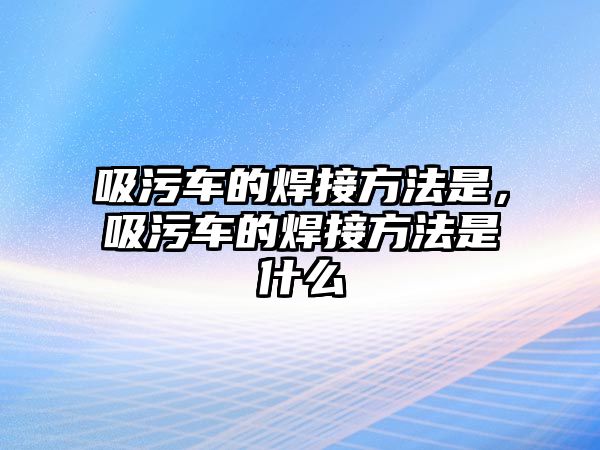 吸污車的焊接方法是，吸污車的焊接方法是什么