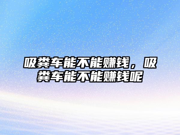 吸糞車能不能賺錢，吸糞車能不能賺錢呢