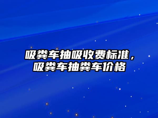 吸糞車抽吸收費標準，吸糞車抽糞車價格