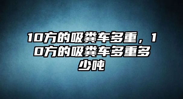 10方的吸糞車多重，10方的吸糞車多重多少噸