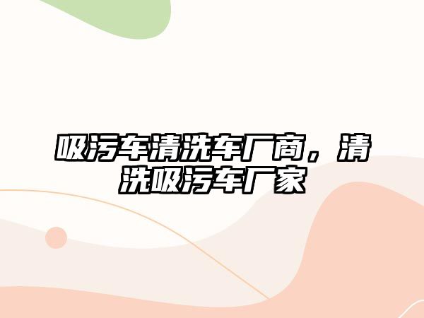 吸污車清洗車廠商，清洗吸污車廠家