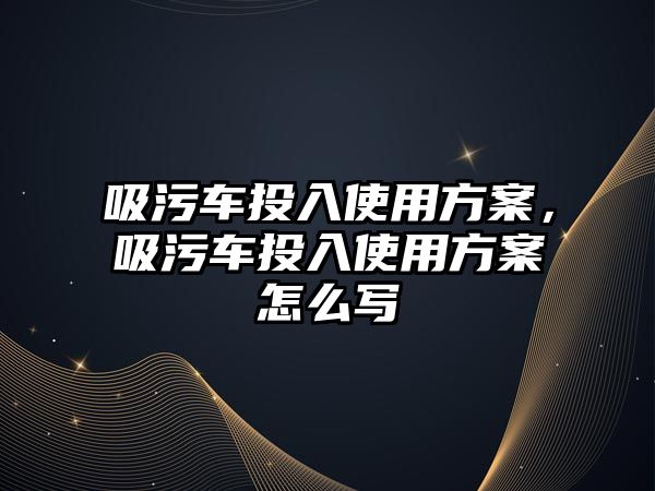 吸污車投入使用方案，吸污車投入使用方案怎么寫