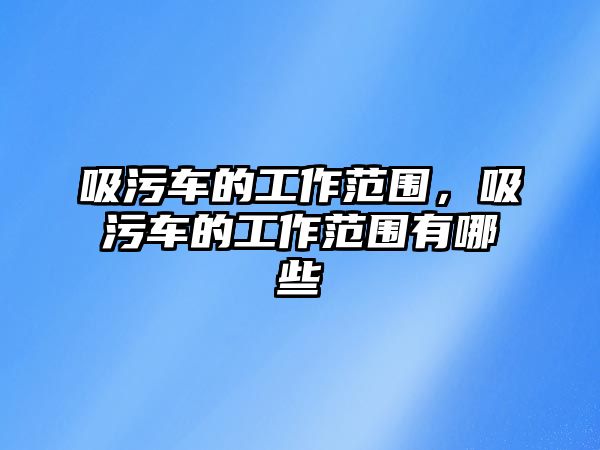 吸污車的工作范圍，吸污車的工作范圍有哪些