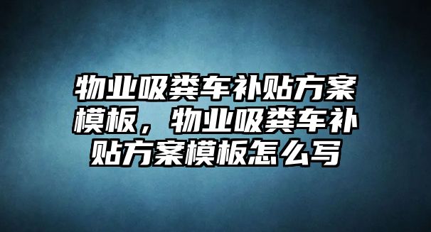 物業吸糞車補貼方案模板，物業吸糞車補貼方案模板怎么寫