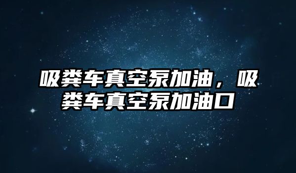 吸糞車真空泵加油，吸糞車真空泵加油口