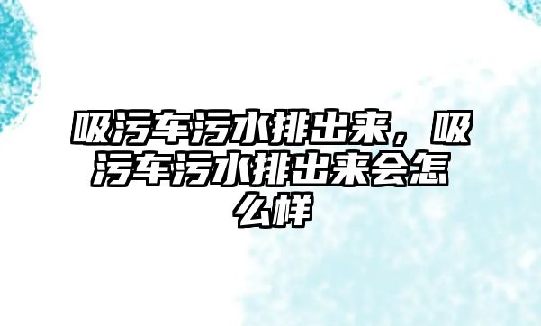 吸污車污水排出來，吸污車污水排出來會怎么樣