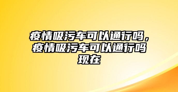 疫情吸污車可以通行嗎，疫情吸污車可以通行嗎現在