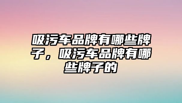 吸污車品牌有哪些牌子，吸污車品牌有哪些牌子的