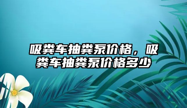 吸糞車抽糞泵價格，吸糞車抽糞泵價格多少