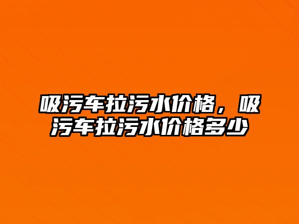 吸污車拉污水價格，吸污車拉污水價格多少