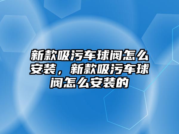 新款吸污車球閥怎么安裝，新款吸污車球閥怎么安裝的