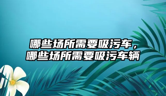 哪些場所需要吸污車，哪些場所需要吸污車輛