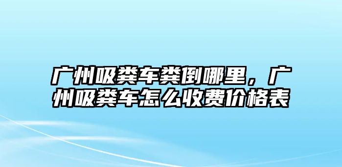 廣州吸糞車糞倒哪里，廣州吸糞車怎么收費價格表