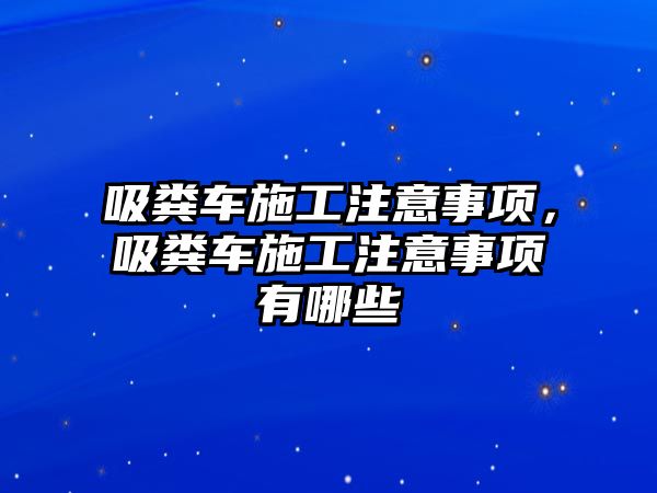 吸糞車施工注意事項，吸糞車施工注意事項有哪些