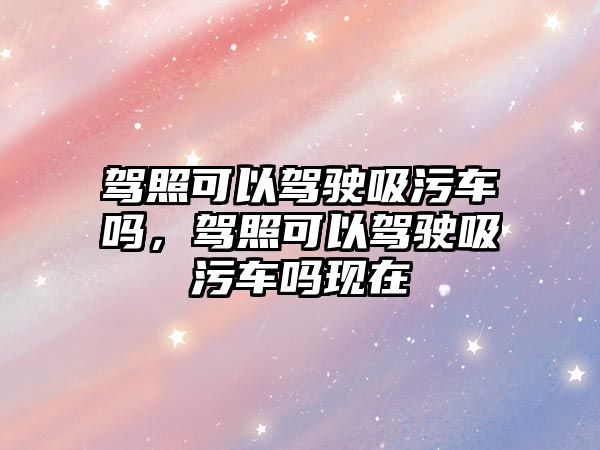 駕照可以駕駛吸污車嗎，駕照可以駕駛吸污車嗎現在