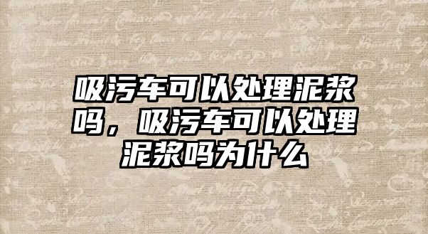 吸污車可以處理泥漿嗎，吸污車可以處理泥漿嗎為什么