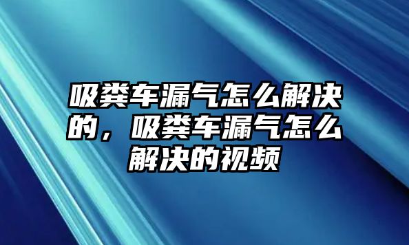 吸糞車漏氣怎么解決的，吸糞車漏氣怎么解決的視頻