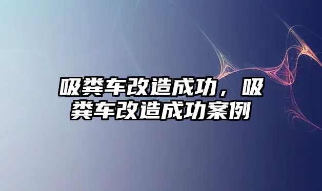 吸糞車改造成功，吸糞車改造成功案例