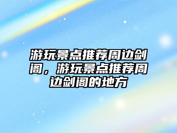 游玩景點推薦周邊劍閣，游玩景點推薦周邊劍閣的地方