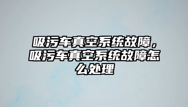 吸污車真空系統故障，吸污車真空系統故障怎么處理