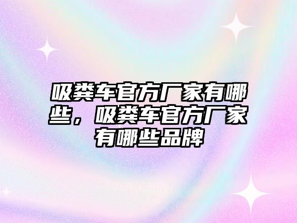 吸糞車官方廠家有哪些，吸糞車官方廠家有哪些品牌