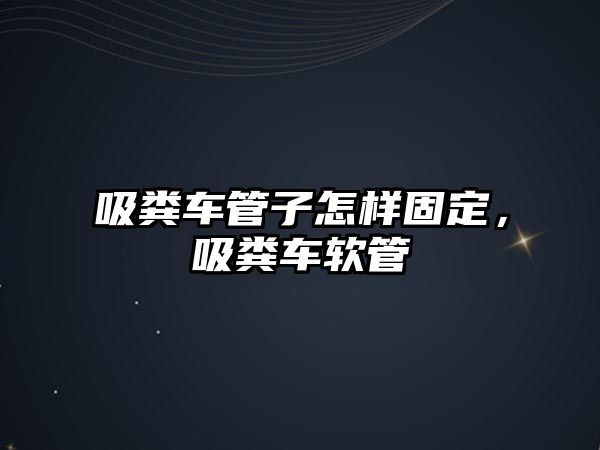 吸糞車管子怎樣固定，吸糞車軟管