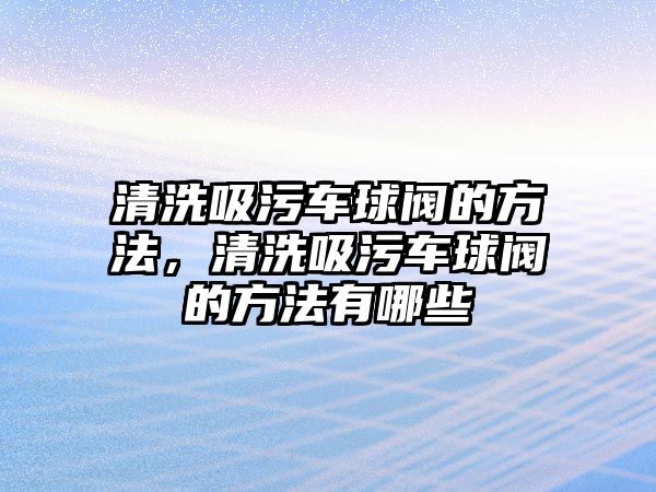 清洗吸污車球閥的方法，清洗吸污車球閥的方法有哪些