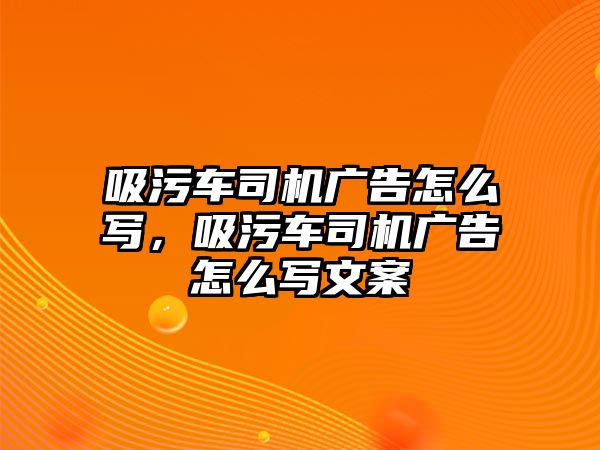 吸污車司機(jī)廣告怎么寫，吸污車司機(jī)廣告怎么寫文案