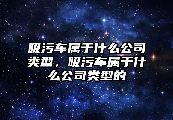 吸污車屬于什么公司類型，吸污車屬于什么公司類型的