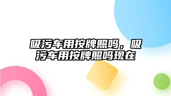 吸污車用按牌照嗎，吸污車用按牌照嗎現在