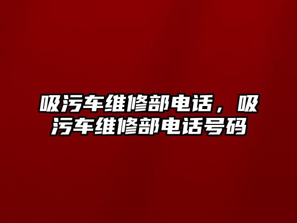 吸污車維修部電話，吸污車維修部電話號碼