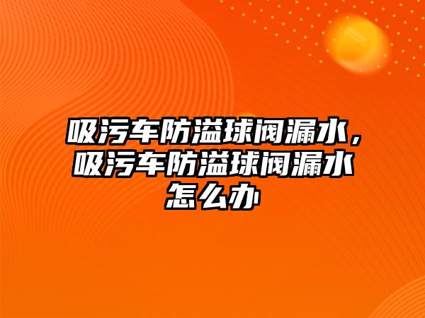 吸污車防溢球閥漏水，吸污車防溢球閥漏水怎么辦