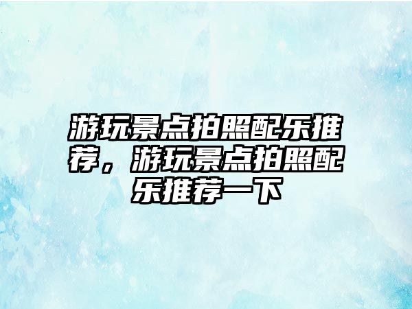 游玩景點拍照配樂推薦，游玩景點拍照配樂推薦一下