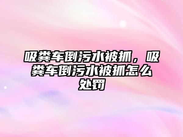 吸糞車倒污水被抓，吸糞車倒污水被抓怎么處罰