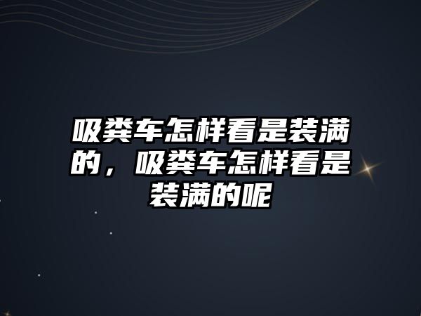 吸糞車怎樣看是裝滿的，吸糞車怎樣看是裝滿的呢