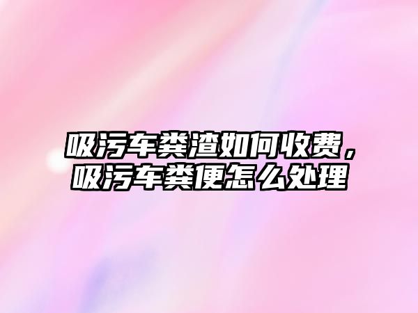 吸污車糞渣如何收費，吸污車糞便怎么處理