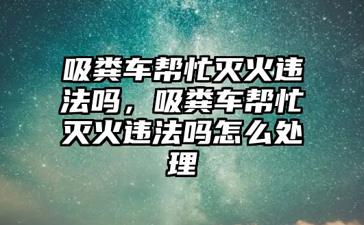 吸糞車幫忙滅火違法嗎，吸糞車幫忙滅火違法嗎怎么處理