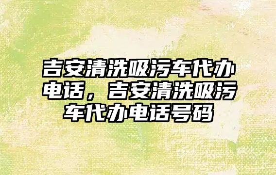 吉安清洗吸污車代辦電話，吉安清洗吸污車代辦電話號碼