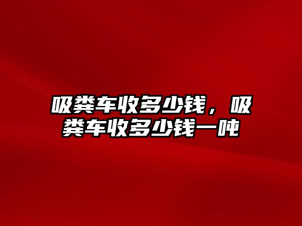 吸糞車收多少錢，吸糞車收多少錢一噸