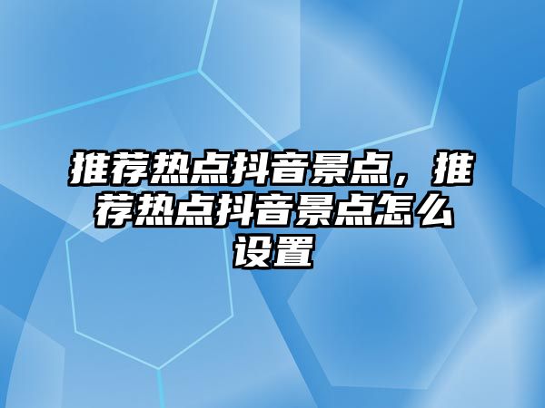 推薦熱點抖音景點，推薦熱點抖音景點怎么設置